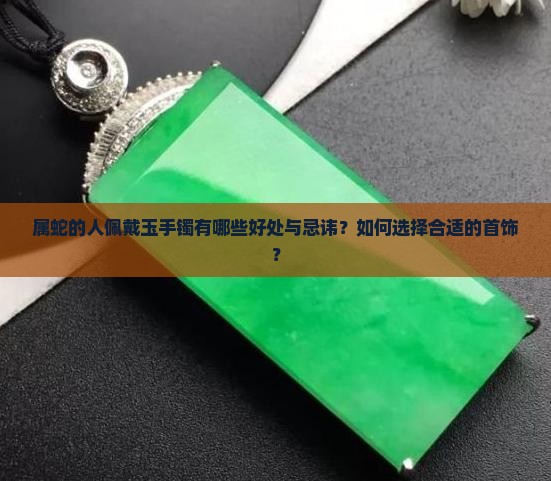 属蛇的人佩戴玉手镯有哪些好处与忌讳？如何选择合适的首饰？