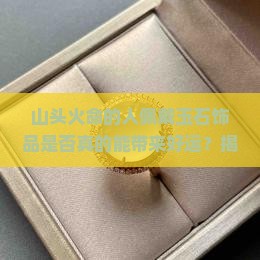 山头火命的人佩戴玉石饰品是否真的能带来好运？揭秘热门命理痛点的真实效果！