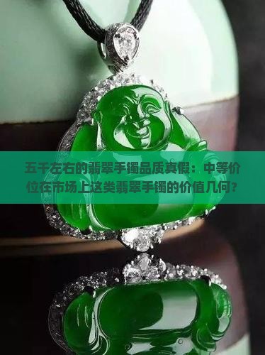 五千左右的翡翠手镯品质真假：中等价位在市场上这类翡翠手镯的价值几何？