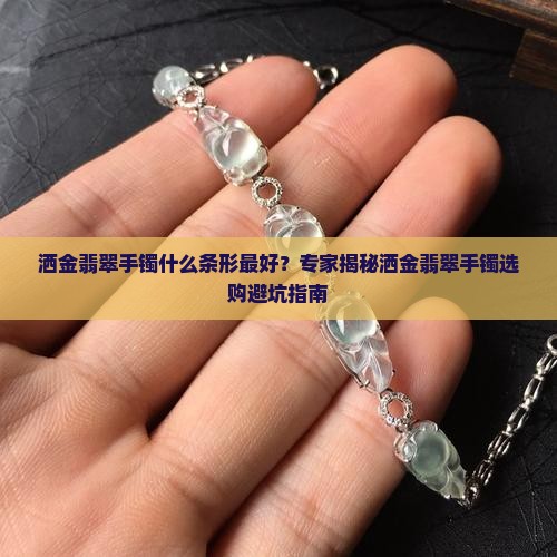 洒金翡翠手镯什么条形最好？专家揭秘洒金翡翠手镯选购避坑指南