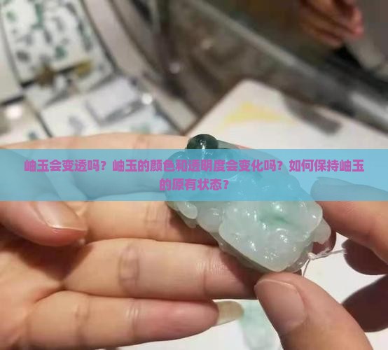 岫玉会变透吗？岫玉的颜色和透明度会变化吗？如何保持岫玉的原有状态？