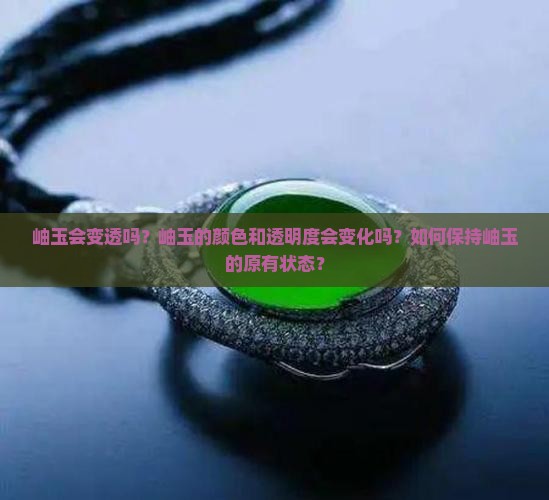 岫玉会变透吗？岫玉的颜色和透明度会变化吗？如何保持岫玉的原有状态？