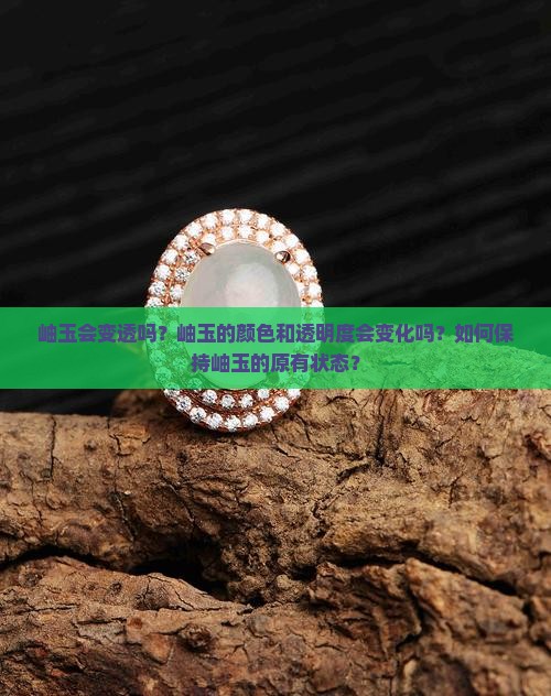 岫玉会变透吗？岫玉的颜色和透明度会变化吗？如何保持岫玉的原有状态？