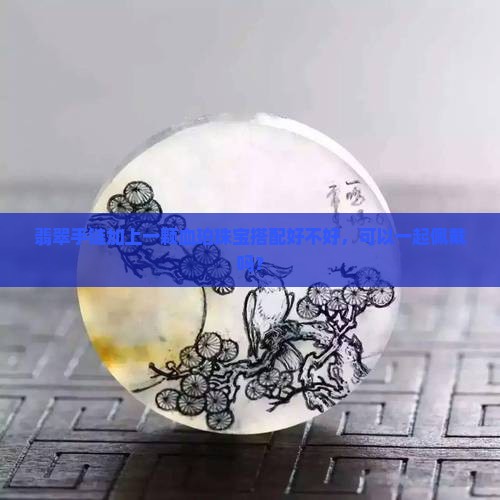 翡翠手链加上一颗血珀珠宝搭配好不好，可以一起佩戴吗？