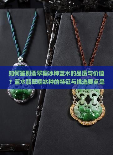 如何鉴别翡翠糯冰种蓝水的品质与价值？蓝水翡翠糯冰种的特征与挑选要点是什么？