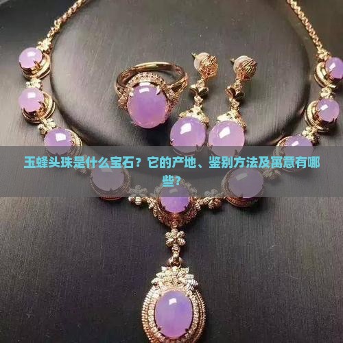 玉蜂头珠是什么宝石？它的产地、鉴别方法及寓意有哪些？