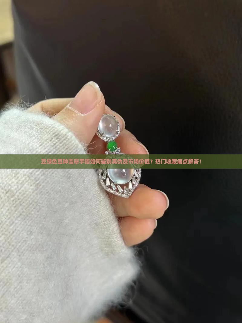 豆绿色豆种翡翠手镯如何鉴别真伪及市场价值?热门收藏痛点解答! 豆绿色豆种翡翠手镯如何鉴别真伪及市场价值?热门收藏痛点解答!