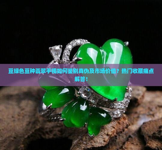 豆绿色豆种翡翠手镯如何鉴别真伪及市场价值?热门收藏痛点解答! 豆绿色豆种翡翠手镯如何鉴别真伪及市场价值?热门收藏痛点解答!