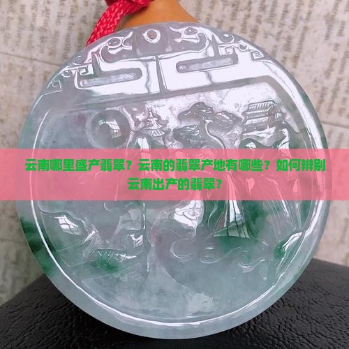 云南哪里盛产翡翠？云南的翡翠产地有哪些？如何辨别云南出产的翡翠？