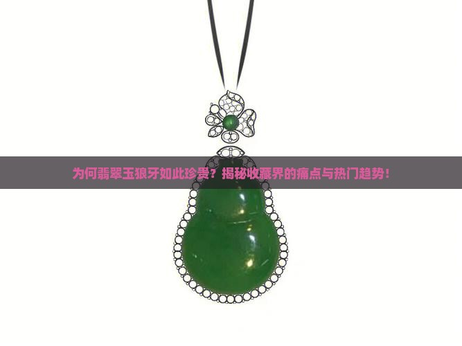 为何翡翠玉狼牙如此珍贵？揭秘收藏界的痛点与热门趋势！
