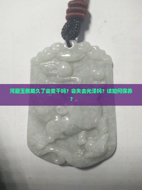 河磨玉佩戴久了会变干吗？会失去光泽吗？该如何保养？