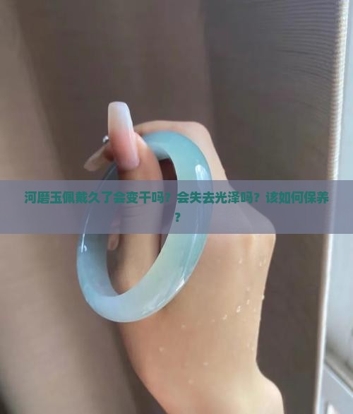 河磨玉佩戴久了会变干吗？会失去光泽吗？该如何保养？