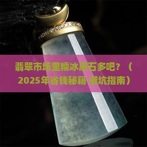 翡翠市场里糯冰原石多吧