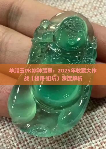 羊脂玉与冰种翡翠哪个更值得收藏 羊脂玉与冰种翡翠哪个更值得收藏