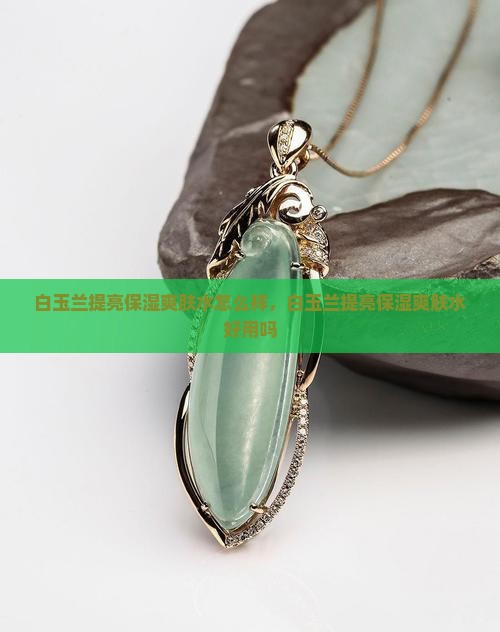 白玉兰提亮保湿爽肤水