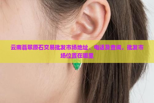 云南翡翠原石交易批发市场地址