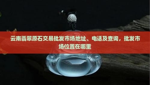 云南翡翠原石交易批发市场地址