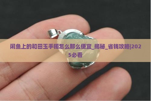 闲鱼上的和田玉手镯怎么那么便宜 闲鱼上的和田玉手镯怎么那么便宜