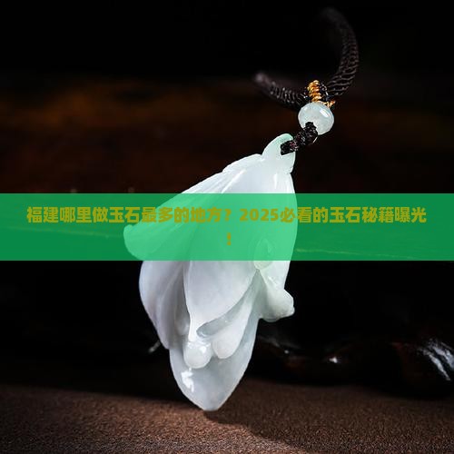 福建哪里做玉石最多的地方