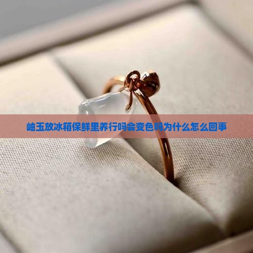 岫玉放冰箱保鲜里养行吗会变色吗