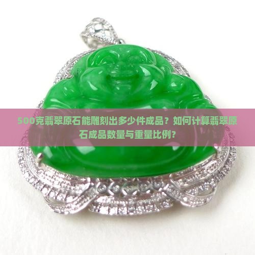 500克翡翠原石能雕刻出多少件成品？如何计算翡翠原石成品数量与重量比例？