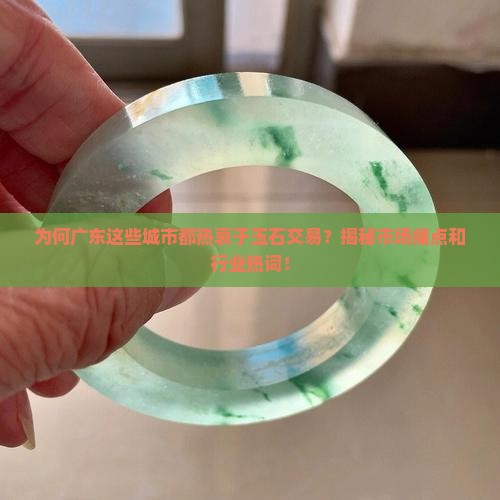 为何广东这些城市都热衷于玉石交易？揭秘市场痛点和行业热词！
