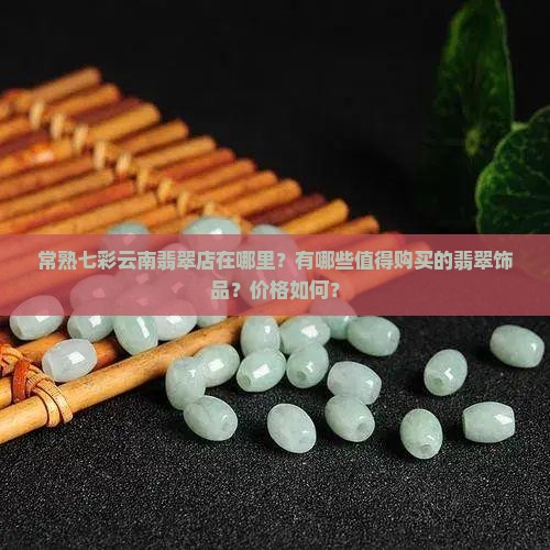 常熟七彩云南翡翠店在哪里？有哪些值得购买的翡翠饰品？价格如何？