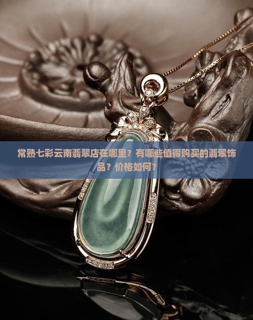 常熟七彩云南翡翠店在哪里？有哪些值得购买的翡翠饰品？价格如何？