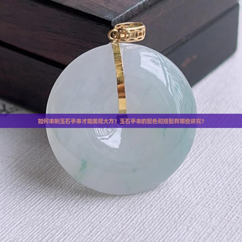 如何串制玉石手串才能美观大方？玉石手串的配色和搭配有哪些讲究？