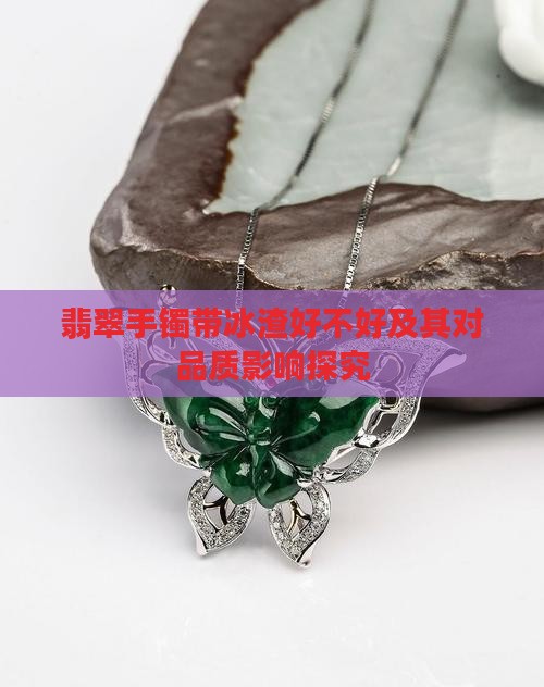 翡翠手镯带冰渣好不好及其对品质影响探究