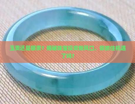 玉贵还是银贵？揭秘珠宝投资新风口，你抓住机遇了吗？