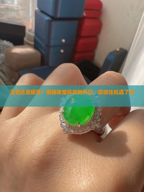 玉贵还是银贵？揭秘珠宝投资新风口，你抓住机遇了吗？