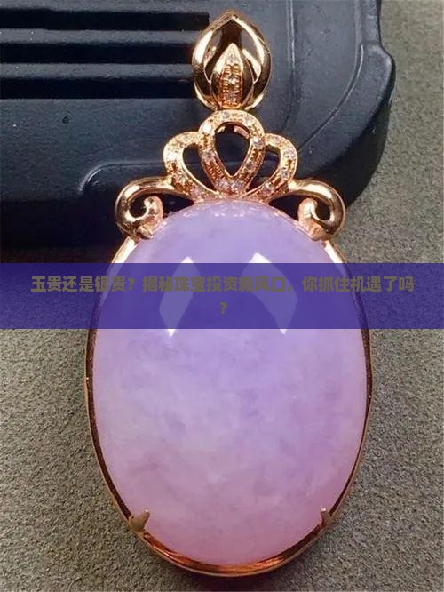 玉贵还是银贵？揭秘珠宝投资新风口，你抓住机遇了吗？