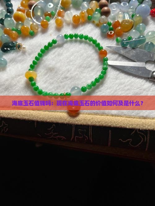 海底玉石值钱吗：现在海底玉石的价值如何及是什么？