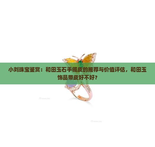 小刘珠宝鉴赏：和田玉石手镯皮的推荐与价值评估，和田玉饰品带皮好不好？