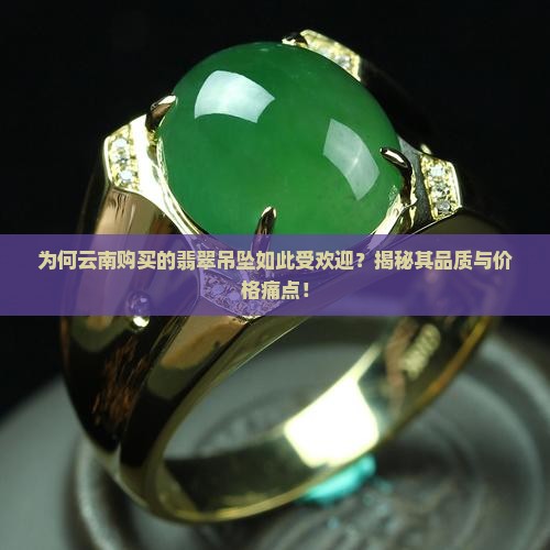 为何云南购买的翡翠吊坠如此受欢迎？揭秘其品质与价格痛点！