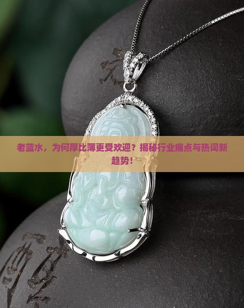 老蓝水，为何厚比薄更受欢迎？揭秘行业痛点与热词新趋势！