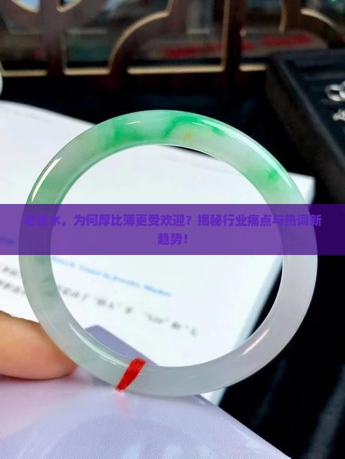 老蓝水，为何厚比薄更受欢迎？揭秘行业痛点与热词新趋势！