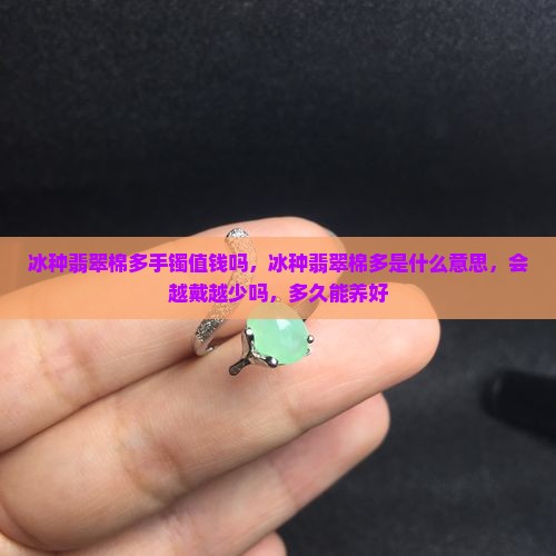 冰种翡翠棉多手镯值钱吗，冰种翡翠棉多是什么意思，会越戴越少吗，多久能养好