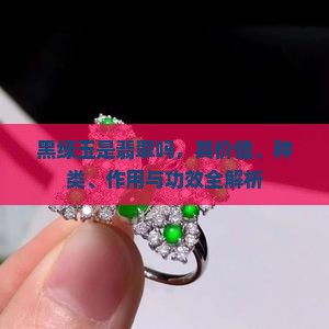 黑绿玉是翡翠吗，其价值、种类、作用与功效全解析
