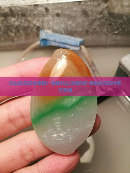 红山的玉来自哪里？揭秘红山玉器的矿源痛点与现代考古热词