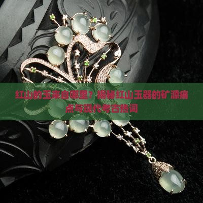 红山的玉来自哪里？揭秘红山玉器的矿源痛点与现代考古热词