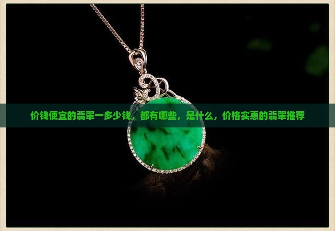 价钱便宜的翡翠一多少钱，都有哪些，是什么，价格实惠的翡翠推荐