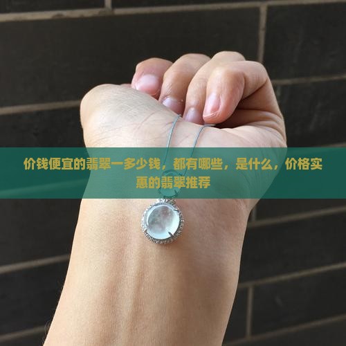 价钱便宜的翡翠一多少钱，都有哪些，是什么，价格实惠的翡翠推荐