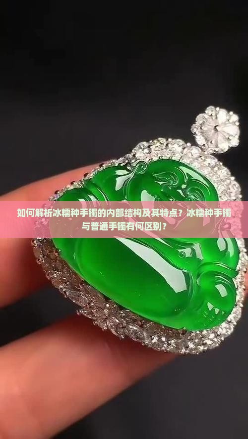 如何解析冰糯种手镯的内部结构及其特点？冰糯种手镯与普通手镯有何区别？