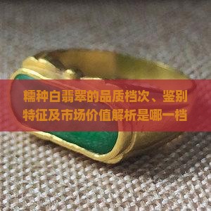 糯种白翡翠的品质档次、鉴别特征及市场价值解析是哪一档次的玉石？