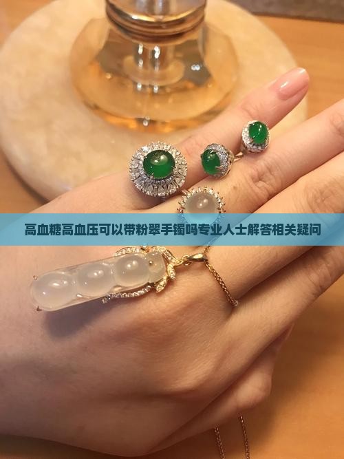 高血糖高血压可以带粉翠手镯吗专业人士解答相关疑问