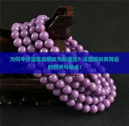为何牛仔蓝底翡翠成为新潮流？深度解析其背后的热点与痛点！