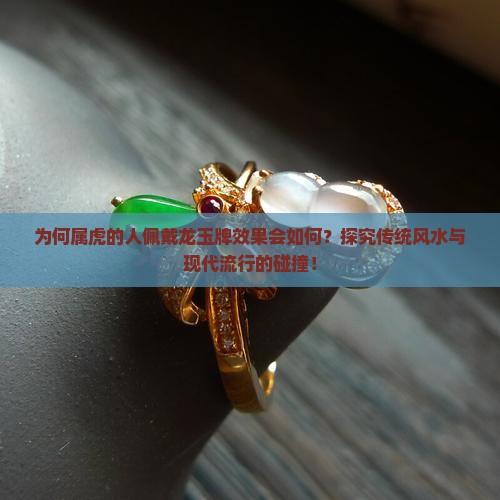 为何属虎的人佩戴龙玉牌效果会如何？探究传统风水与现代流行的碰撞！