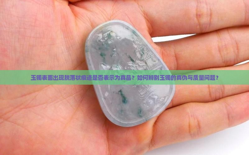 玉镯表面出现脱落状痕迹是否表示为真品？如何辨别玉镯的真伪与质量问题？